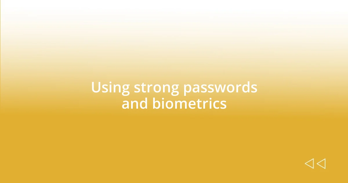 Using strong passwords and biometrics